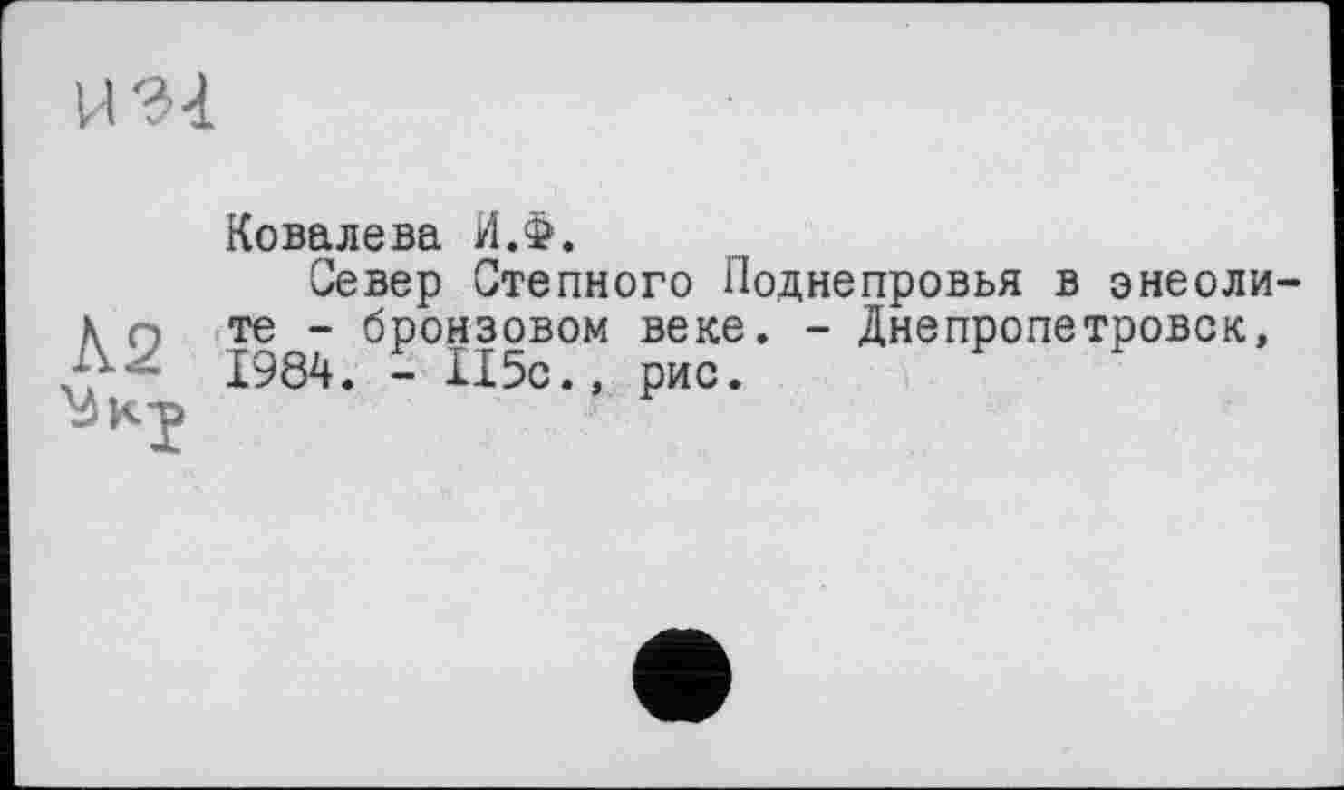 ﻿Ковалева И.Ф.
Север Степного Поднепровья в энеоли-\ ;.• те - бронзовом веке. - Днепропетровск,
‘ *’ ₽ИС‘